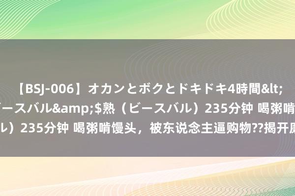 【BSJ-006】オカンとボクとドキドキ4時間</a>2008-04-21ビースバル&$熟（ビースバル）235分钟 喝粥啃馒头，被东说念主逼购物??揭开廉价旅游团真相