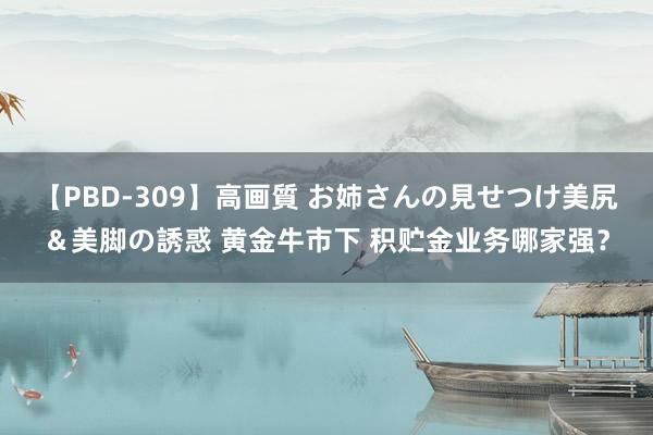 【PBD-309】高画質 お姉さんの見せつけ美尻＆美脚の誘惑 黄金牛市下 积贮金业务哪家强？