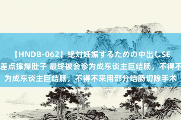 【HNDB-062】絶対妊娠するための中出しSEX！！ 女子便秘20多年差点撑爆肚子 最终被会诊为成东谈主巨结肠，不得不采用部分结肠切除手术