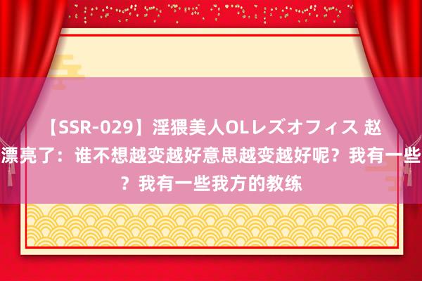 【SSR-029】淫猥美人OLレズオフィス 赵露想回复变漂亮了：谁不想越变越好意思越变越好呢？我有一些我方的教练