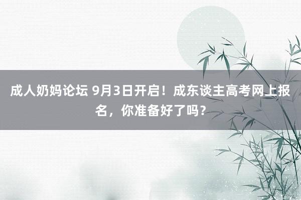 成人奶妈论坛 9月3日开启！成东谈主高考网上报名，你准备好了吗？