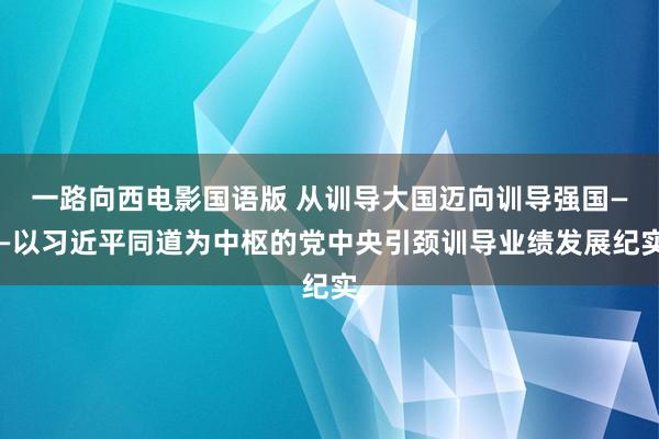 一路向西电影国语版 从训导大国迈向训导强国——以习近平同道为中枢的党中央引颈训导业绩发展纪实