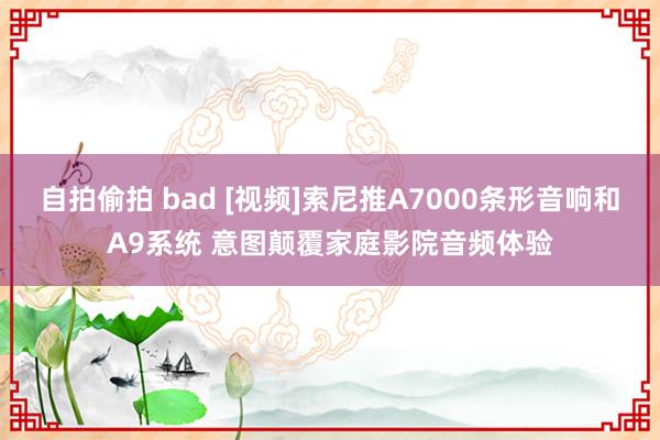 自拍偷拍 bad [视频]索尼推A7000条形音响和A9系统 意图颠覆家庭影院音频体验