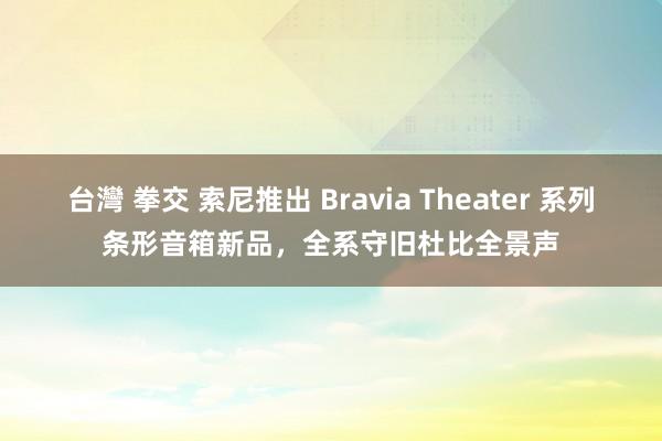 台灣 拳交 索尼推出 Bravia Theater 系列条形音箱新品，全系守旧杜比全景声