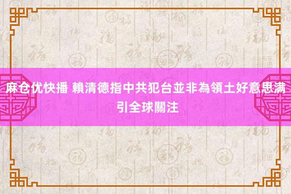 麻仓优快播 賴清德指中共犯台並非為領土好意思满 引全球關注