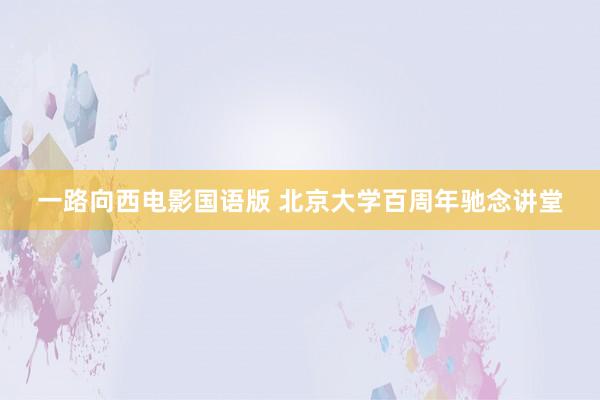 一路向西电影国语版 北京大学百周年驰念讲堂