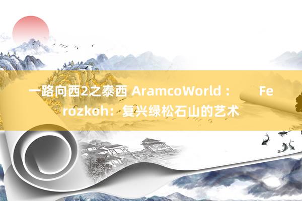 一路向西2之泰西 AramcoWorld :        Ferozkoh：复兴绿松石山的艺术