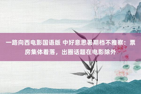 一路向西电影国语版 中好意思暑期档不雅察：票房集体着落，出圈话题在电影除外