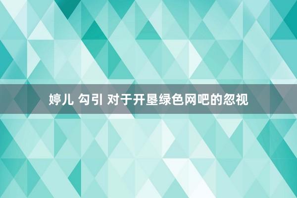 婷儿 勾引 对于开垦绿色网吧的忽视