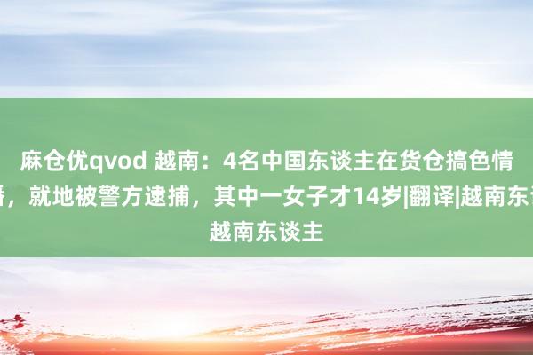 麻仓优qvod 越南：4名中国东谈主在货仓搞色情直播，就地被警方逮捕，其中一女子才14岁|翻译|越南东谈主