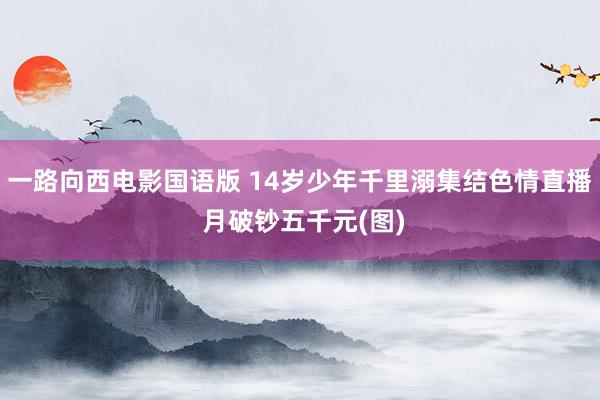 一路向西电影国语版 14岁少年千里溺集结色情直播 月破钞五千元(图)