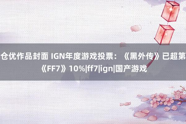 麻仓优作品封面 IGN年度游戏投票：《黑外传》已超第二《FF7》10%|ff7|ign|国产游戏