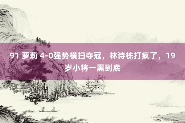 91 萝莉 4-0强势横扫夺冠，林诗栋打疯了，19岁小将一黑到底