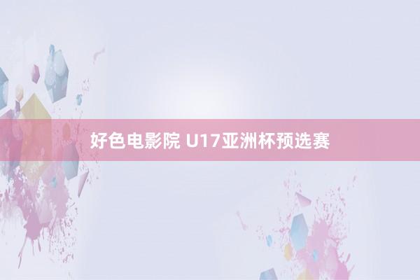 好色电影院 U17亚洲杯预选赛