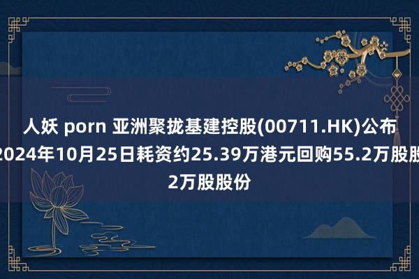 人妖 porn 亚洲聚拢基建控股(00711.HK)公布，2024年10月25日耗资约25.39万港元回购55.2万股股份