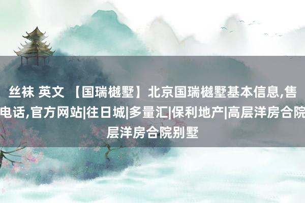 丝袜 英文 【国瑞樾墅】北京国瑞樾墅基本信息，售楼处电话，官方网站|往日城|多量汇|保利地产|高层洋房合院别墅