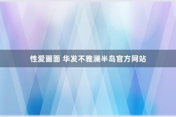 性爱画面 华发不雅澜半岛官方网站